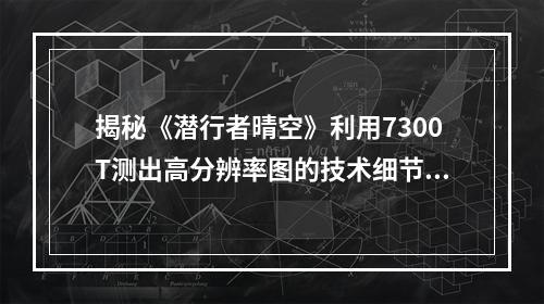 揭秘《潜行者晴空》利用7300T测出高分辨率图的技术细节从工艺到画质 (看片神器晴空高清)