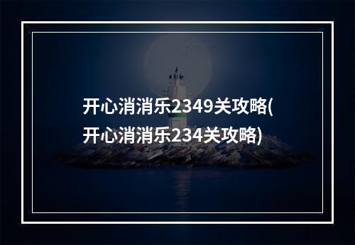 开心消消乐2349关攻略(开心消消乐234关攻略)