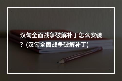 汉匈全面战争破解补丁怎么安装？(汉匈全面战争破解补丁)