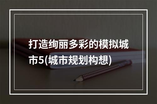 打造绚丽多彩的模拟城市5(城市规划构想)