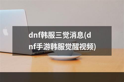 dnf韩服三觉消息(dnf手游韩服觉醒视频)