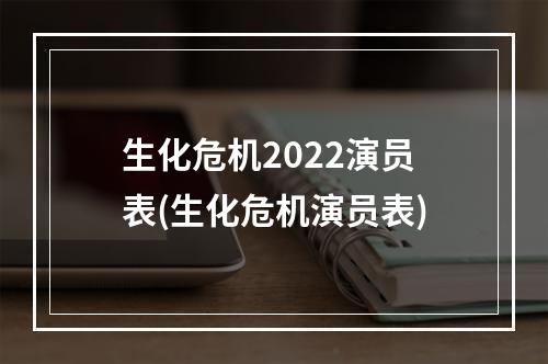 生化危机2022演员表(生化危机演员表)