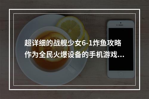 超详细的战舰少女6-1炸鱼攻略作为全民火爆设备的手机游戏，《战舰少女》一直备受玩家们的热爱。而炸鱼这一小游戏也是每一个玩家都需要掌握的技能之一。本篇文章将详细介