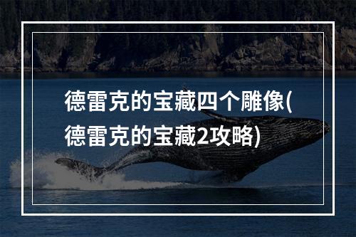 德雷克的宝藏四个雕像(德雷克的宝藏2攻略)