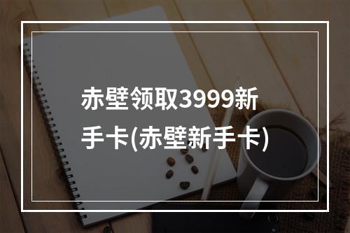 赤壁领取3999新手卡(赤壁新手卡)