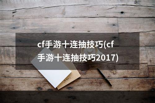 cf手游十连抽技巧(cf手游十连抽技巧2017)