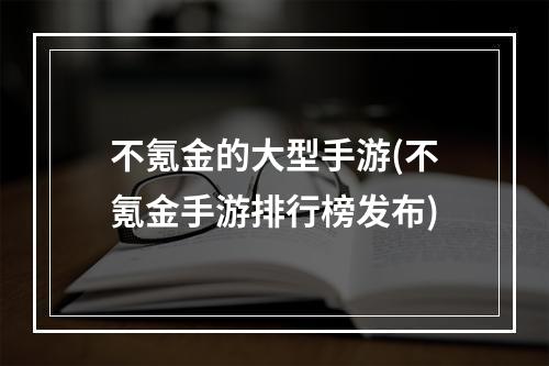 不氪金的大型手游(不氪金手游排行榜发布)