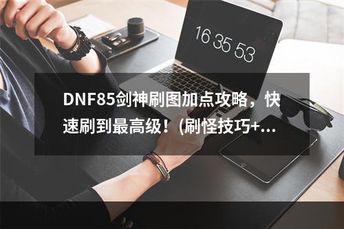 DNF85剑神刷图加点攻略，快速刷到最高级！(刷怪技巧+加点方案)(DNF剑神二觉加点攻略，让你的剑士更强大！(技能评估+加点解析))