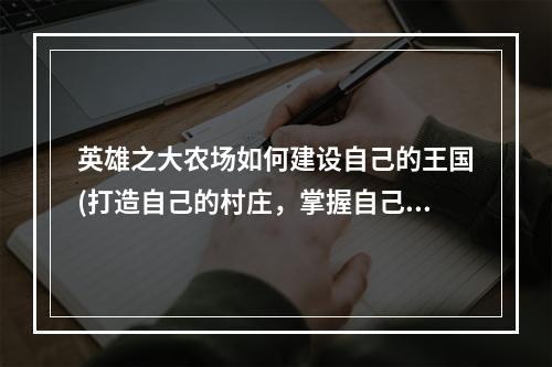 英雄之大农场如何建设自己的王国(打造自己的村庄，掌握自己的命运)