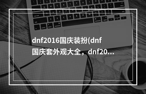 dnf2016国庆装扮(dnf国庆套外观大全，dnf2016国庆套外观一览 dnf2016)