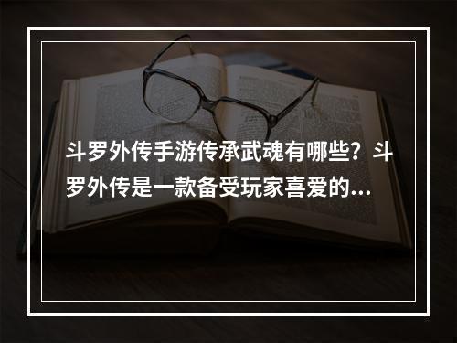 斗罗外传手游传承武魂有哪些？斗罗外传是一款备受玩家喜爱的手游，其中传承武魂是游戏中的一个重点。本文将会详细地介绍斗罗外传手游中的传承武魂，并给出具体的解释和建议