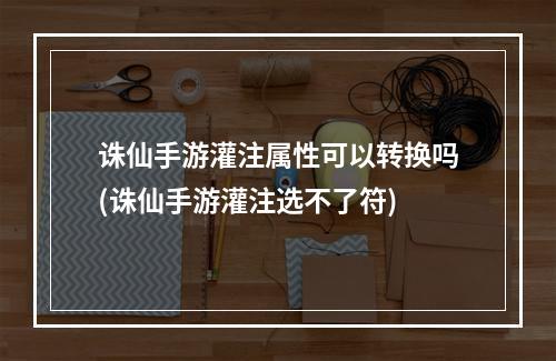 诛仙手游灌注属性可以转换吗(诛仙手游灌注选不了符)