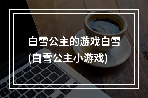 白雪公主的游戏白雪(白雪公主小游戏)