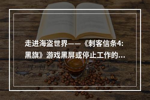 走进海盗世界——《刺客信条4:黑旗》游戏黑屏或停止工作的解决方法