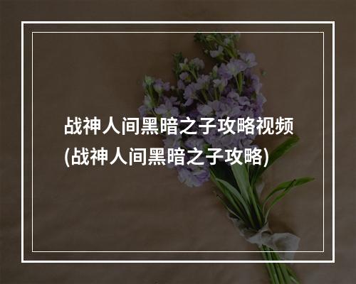 战神人间黑暗之子攻略视频(战神人间黑暗之子攻略)