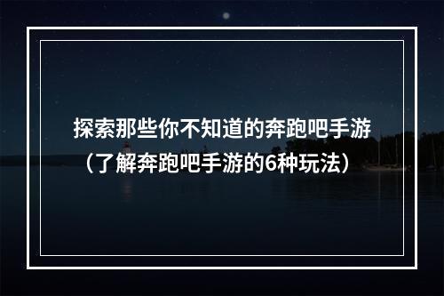 探索那些你不知道的奔跑吧手游（了解奔跑吧手游的6种玩法）