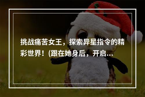 挑战痛苦女王，探索异星指令的精彩世界！(跟在她身后，开启不一样的游戏之旅)