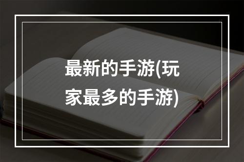 最新的手游(玩家最多的手游)