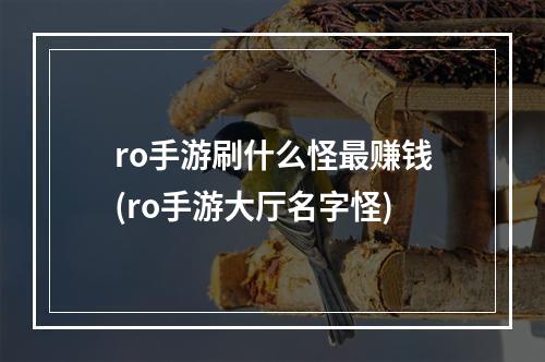 ro手游刷什么怪最赚钱(ro手游大厅名字怪)