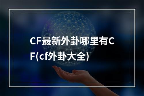 CF最新外卦哪里有CF(cf外卦大全)