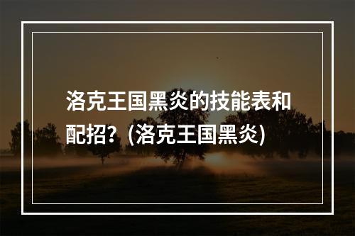 洛克王国黑炎的技能表和配招？(洛克王国黑炎)