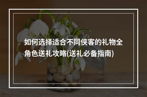 如何选择适合不同侠客的礼物全角色送礼攻略(送礼必备指南)