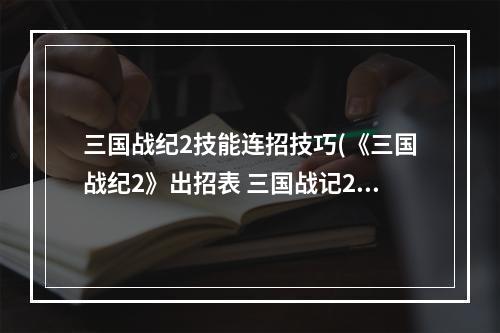 三国战纪2技能连招技巧(《三国战纪2》出招表 三国战记2大招怎么放)