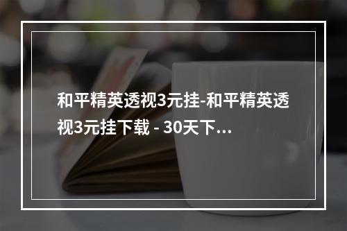 和平精英透视3元挂-和平精英透视3元挂下载 - 30天下载(和平精英透视3元挂便宜外挂哪里买)