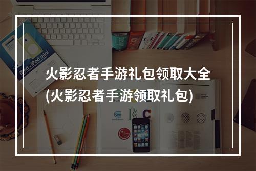 火影忍者手游礼包领取大全(火影忍者手游领取礼包)