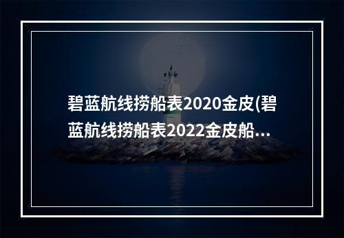 碧蓝航线捞船表2020金皮(碧蓝航线捞船表2022金皮船有哪些 碧蓝最新金皮舰船打捞表一览)