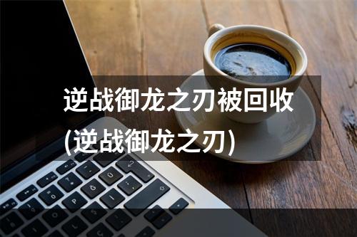 逆战御龙之刃被回收(逆战御龙之刃)