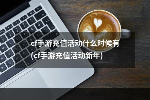 cf手游充值活动什么时候有(cf手游充值活动新年)