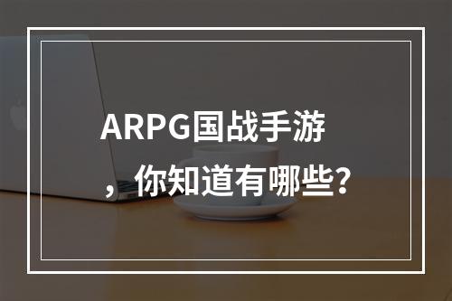 ARPG国战手游，你知道有哪些？