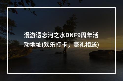 漫游遗忘河之水DNF9周年活动地址(欢乐打卡，豪礼相送)