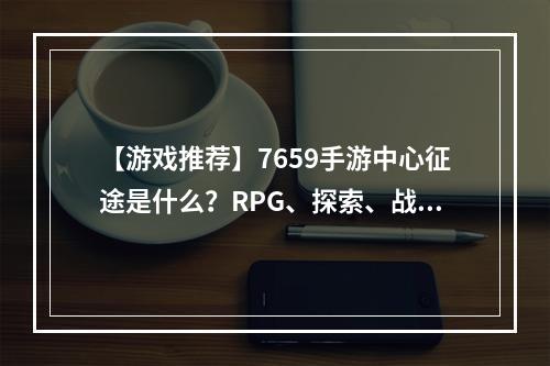 【游戏推荐】7659手游中心征途是什么？RPG、探索、战斗！