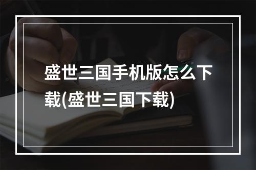 盛世三国手机版怎么下载(盛世三国下载)