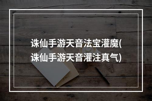 诛仙手游天音法宝灌魔(诛仙手游天音灌注真气)