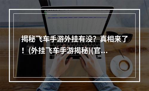 揭秘飞车手游外挂有没？真相来了！(外挂飞车手游揭秘)(官方回应飞车手游终身封号，外挂不容情！(飞车手游禁外挂))