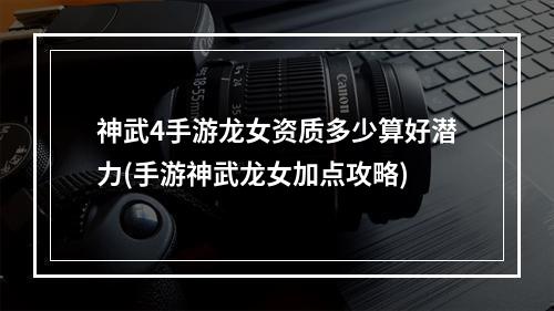 神武4手游龙女资质多少算好潜力(手游神武龙女加点攻略)