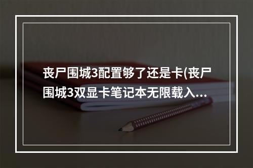 丧尸围城3配置够了还是卡(丧尸围城3双显卡笔记本无限载入怎么办)