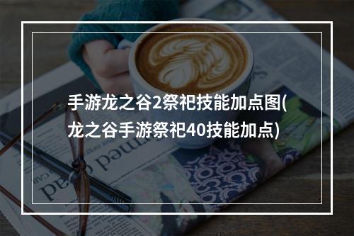 手游龙之谷2祭祀技能加点图(龙之谷手游祭祀40技能加点)