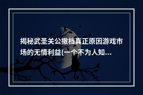 揭秘武圣关公撤档真正原因游戏市场的无情利益(一个不为人知的故事)(关公无奈 悲情撤档游戏运营商的江湖恶习)