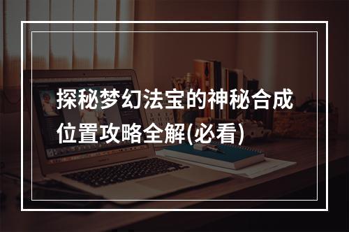 探秘梦幻法宝的神秘合成位置攻略全解(必看)