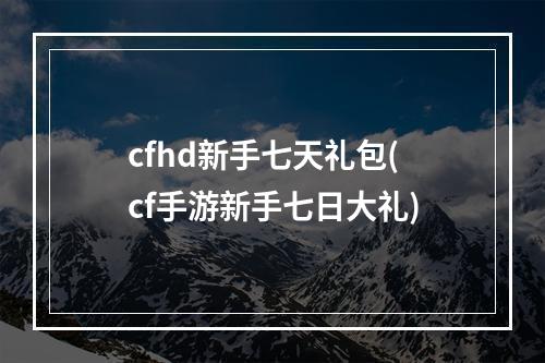 cfhd新手七天礼包(cf手游新手七日大礼)