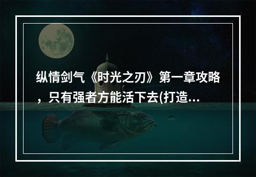 纵情剑气《时光之刃》第一章攻略，只有强者方能活下去(打造强大角色，主宰战场)