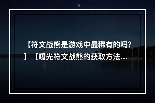 【符文战熊是游戏中最稀有的吗？】【曝光符文战熊的获取方法，原来它并不是最稀有的！】