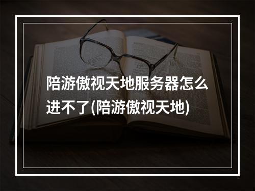 陪游傲视天地服务器怎么进不了(陪游傲视天地)