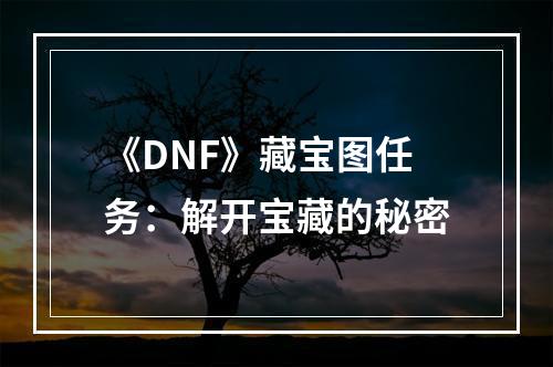 《DNF》藏宝图任务：解开宝藏的秘密