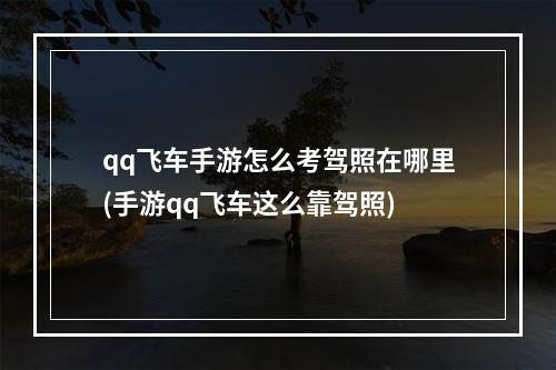 qq飞车手游怎么考驾照在哪里(手游qq飞车这么靠驾照)