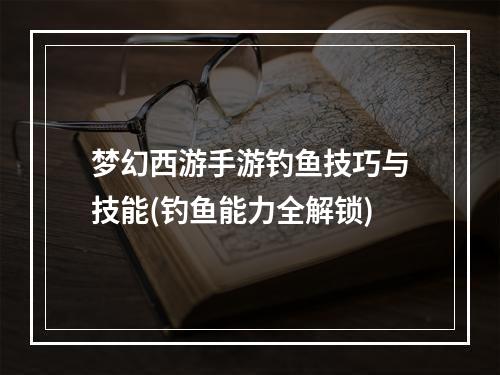 梦幻西游手游钓鱼技巧与技能(钓鱼能力全解锁)